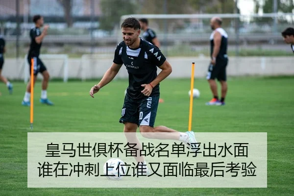 皇马世俱杯备战名单浮出水面 谁在冲刺上位谁又面临最后考验