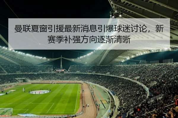 曼联夏窗引援最新消息引爆球迷讨论，新赛季补强方向逐渐清晰